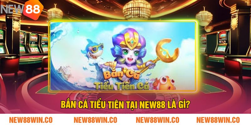 Bắn cá tiểu tiên tại NEW88 là gì?