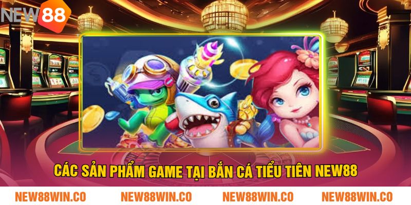 Các sản phẩm game tại Bắn cá tiểu tiên NEW88