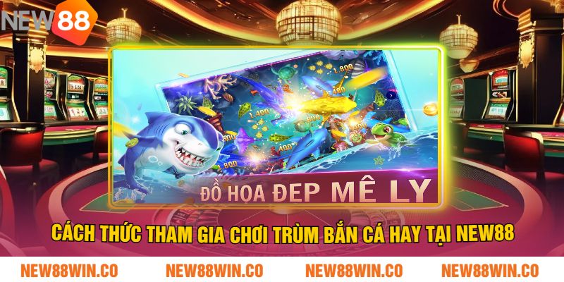 Cách thức tham gia chơi trùm bắn cá hay tại NEW88