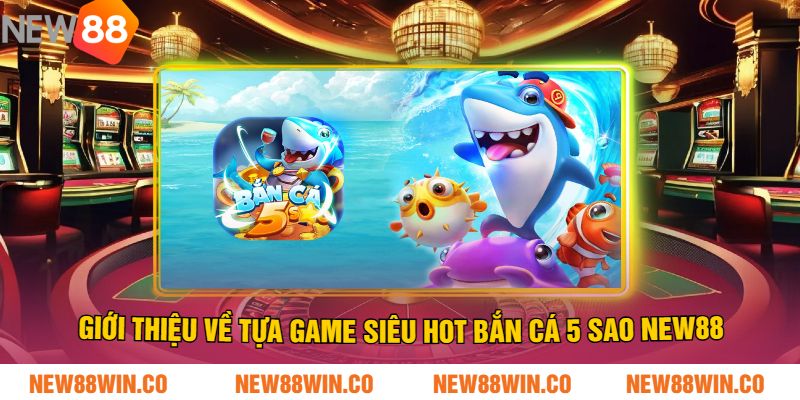 Giới thiệu về tựa game Siêu Hot bắn cá 5 sao NEW88