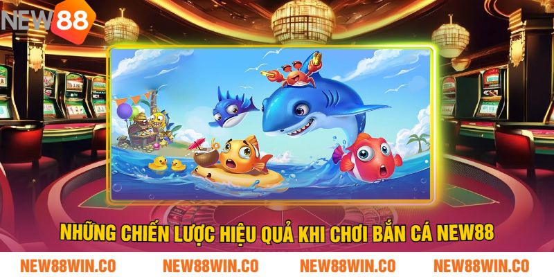 Những Chiến Lược Hiệu Quả Khi Chơi Bắn Cá NEW88