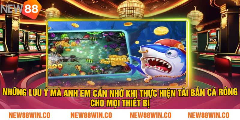 Những lưu ý mà anh em cần nhớ khi thực hiện tải bắn cá Rồng cho mọi thiết bị