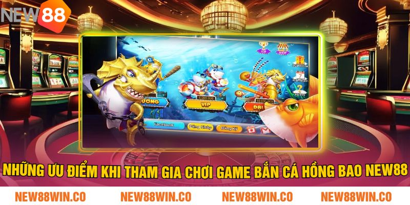 Những ưu điểm khi tham gia chơi game Bắn Cá Hồng Bao NEW88