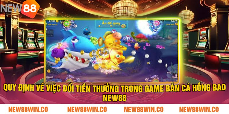 Quy định về việc đổi tiền thưởng trong game bắn cá hồng bao NEW88