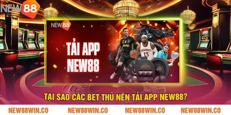 Tại Sao Các Bet Thủ Nên Tải App NEW88?