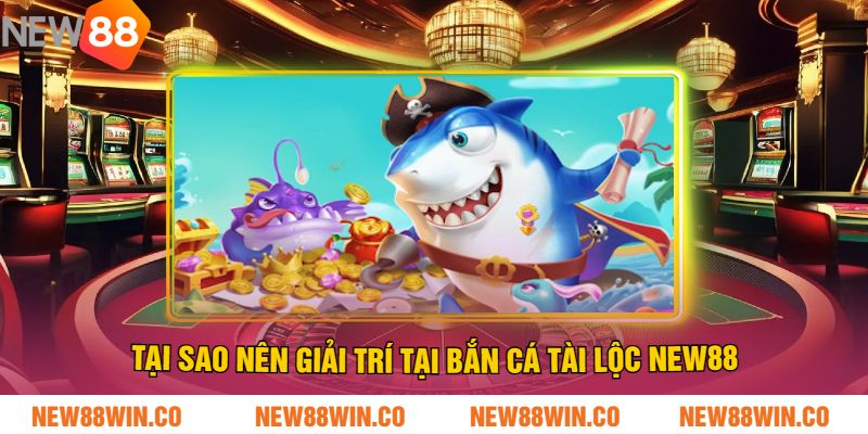 Tại Sao Nên Giải Trí Tại Bắn Cá Tài Lộc NEW88