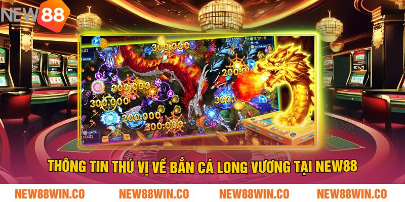 Thông tin thú vị về Bắn cá Long Vương tại NEW88