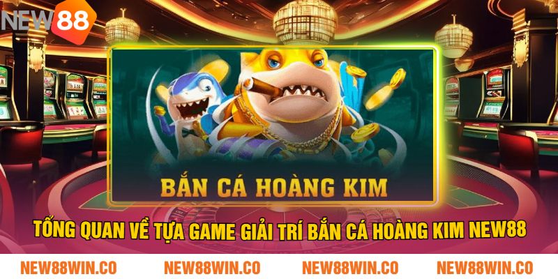 Tổng quan về tựa game giải trí bắn cá hoàng kim NEW88