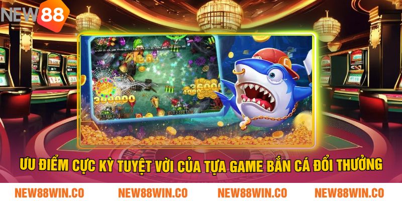 Ưu điểm Cực kỳ tuyệt vời của tựa game bắn cá đổi thưởng